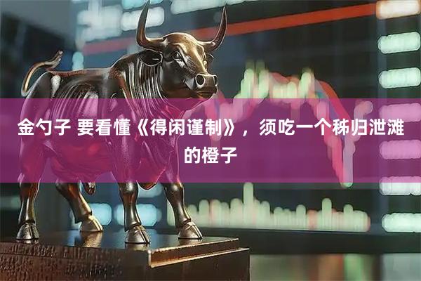 金勺子 要看懂《得闲谨制》，须吃一个秭归泄滩的橙子