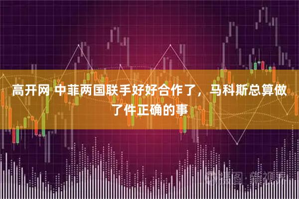 高开网 中菲两国联手好好合作了，马科斯总算做了件正确的事