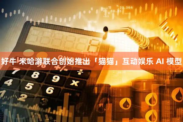 好牛 米哈游联合创始推出「猫猫」互动娱乐 AI 模型