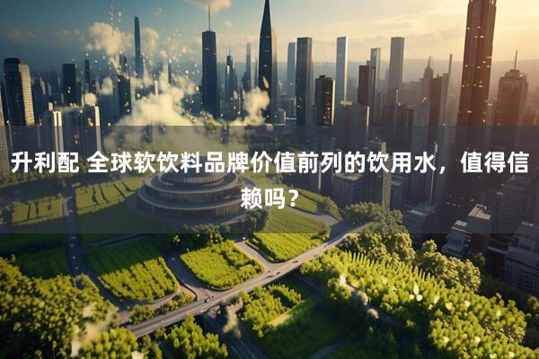 升利配 全球软饮料品牌价值前列的饮用水，值得信赖吗？