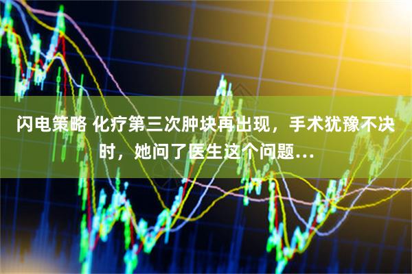闪电策略 化疗第三次肿块再出现，手术犹豫不决时，她问了医生这个问题…