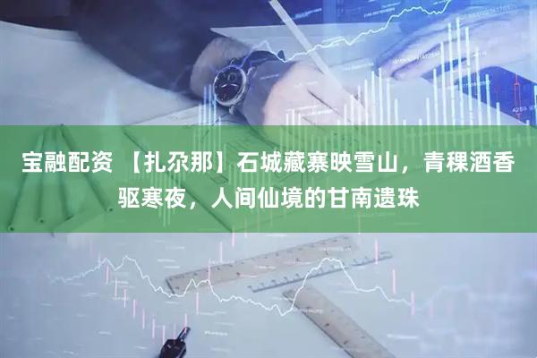 宝融配资 【扎尕那】石城藏寨映雪山,青稞酒香驱寒夜,人间仙境的甘南遗珠