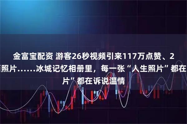 金富宝配资 游客26秒视频引来117万点赞、2万评论晒照片……冰城记忆相册里，每一张“人生照片”都在诉说温情