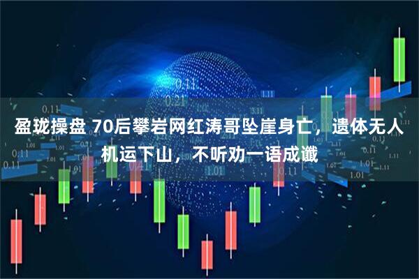 盈珑操盘 70后攀岩网红涛哥坠崖身亡，遗体无人机运下山，不听劝一语成谶