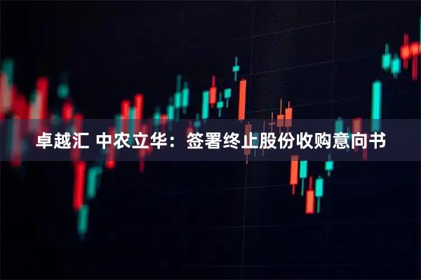 卓越汇 中农立华：签署终止股份收购意向书