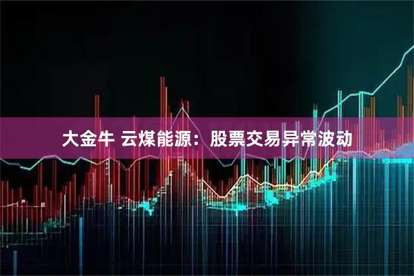 大金牛 云煤能源：股票交易异常波动