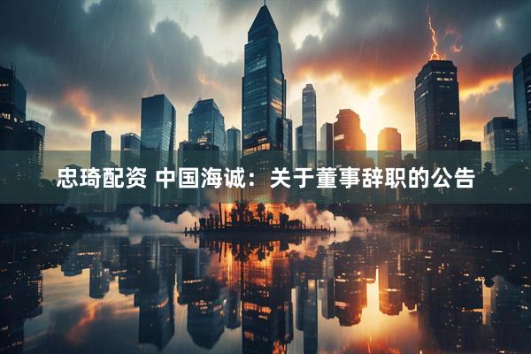 忠琦配资 中国海诚：关于董事辞职的公告