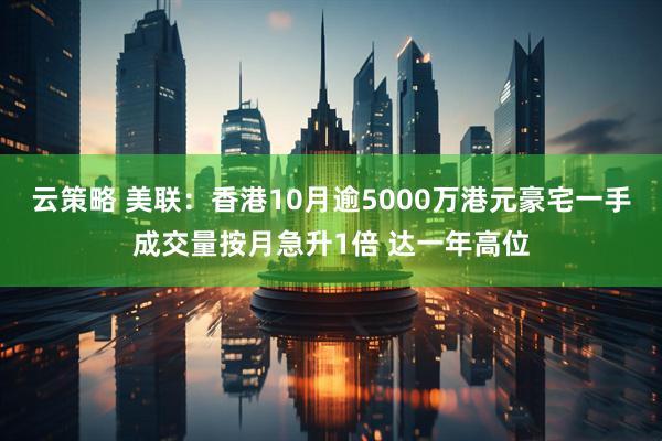 云策略 美联:香港10月逾5000万港元豪宅一手成交量按月急升1倍 达一年高位