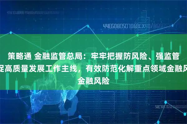 策略通 金融监管总局：牢牢把握防风险、强监管、促高质量发展工作主线，有效防范化解重点领域金融风险