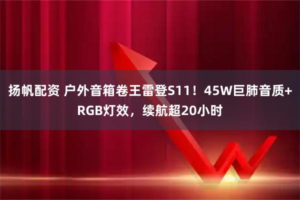 扬帆配资 户外音箱卷王雷登S11！45W巨肺音质+RGB灯效，续航超20小时