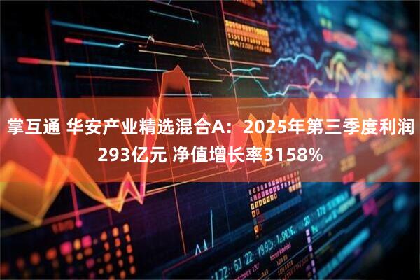 掌互通 华安产业精选混合A:2025年第三季度利润293亿元 净值增长率3158%
