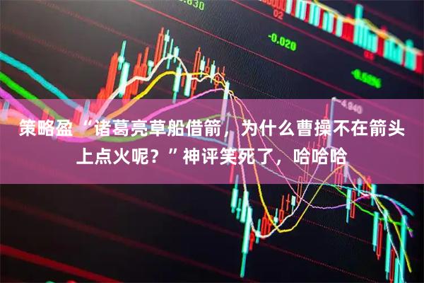 策略盈 “诸葛亮草船借箭，为什么曹操不在箭头上点火呢？”神评笑死了，哈哈哈