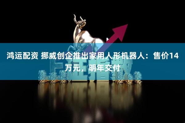 鸿运配资 挪威创企推出家用人形机器人：售价14万元，明年交付