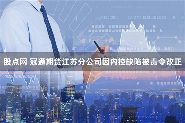 股点网 冠通期货江苏分公司因内控缺陷被责令改正