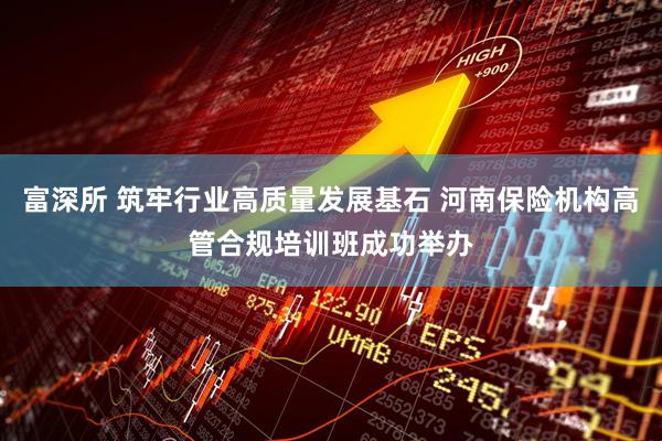富深所 筑牢行业高质量发展基石 河南保险机构高管合规培训班成功举办