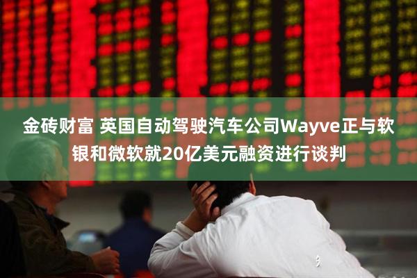 金砖财富 英国自动驾驶汽车公司Wayve正与软银和微软就20亿美元融资进行谈判