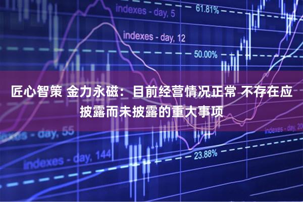 匠心智策 金力永磁：目前经营情况正常 不存在应披露而未披露的重大事项