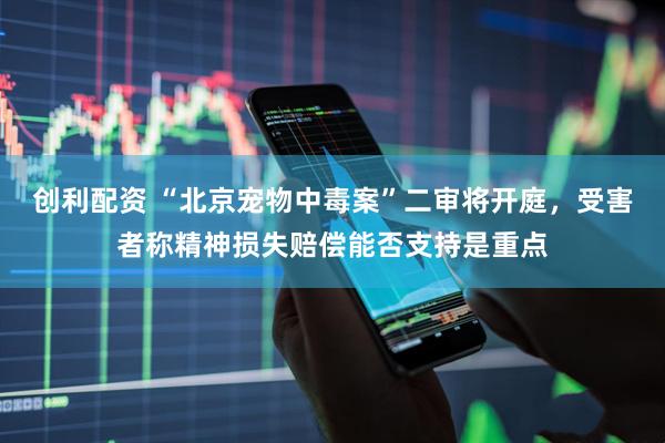 创利配资 “北京宠物中毒案”二审将开庭，受害者称精神损失赔偿能否支持是重点