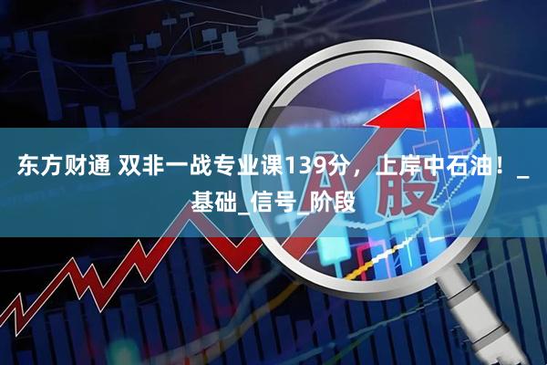 东方财通 双非一战专业课139分，上岸中石油！_基础_信号_阶段