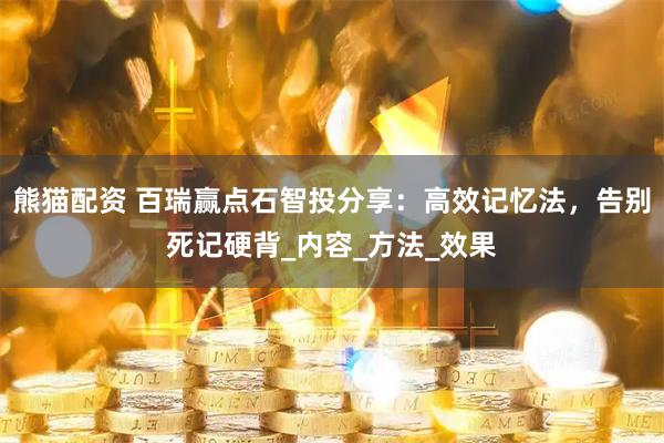 熊猫配资 百瑞赢点石智投分享：高效记忆法，告别死记硬背_内容_方法_效果