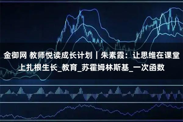 金御网 教师悦读成长计划｜朱素霞：让思维在课堂上扎根生长_教育_苏霍姆林斯基_一次函数