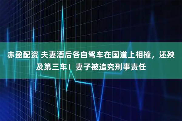 赤盈配资 夫妻酒后各自驾车在国道上相撞，还殃及第三车！妻子被追究刑事责任