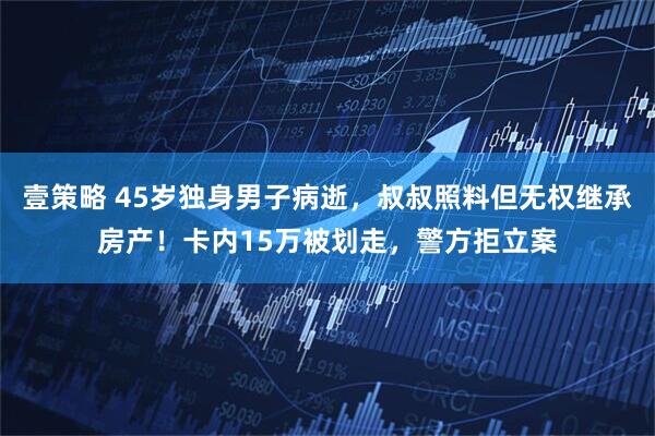 壹策略 45岁独身男子病逝，叔叔照料但无权继承房产！卡内15万被划走，警方拒立案