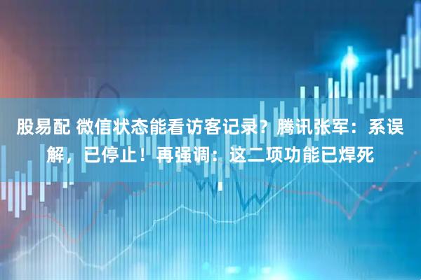 股易配 微信状态能看访客记录？腾讯张军：系误解，已停止！再强调：这二项功能已焊死