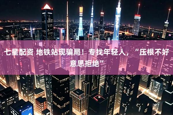七星配资 地铁站现骗局！专找年轻人，“压根不好意思拒绝”