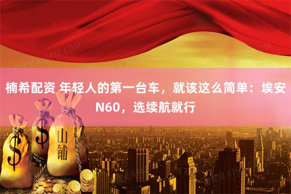 楠希配资 年轻人的第一台车，就该这么简单：埃安N60，选续航就行