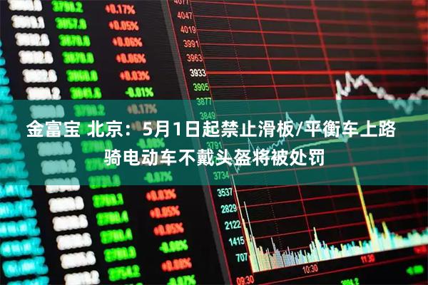 金富宝 北京：5月1日起禁止滑板/平衡车上路 骑电动车不戴头盔将被处罚
